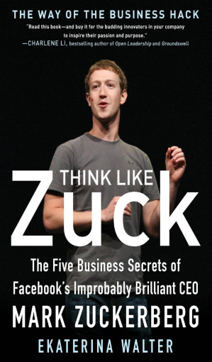 Think Like Zuck: The Five Business Secrets of Facebook's Improbably Brilliant CEO Mark Zuckerberg - 9781299824218