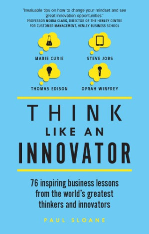 Think like an innovator: 76 inspiring business lessons from the world's greatest thinkers and innovators - Sloane, Paul