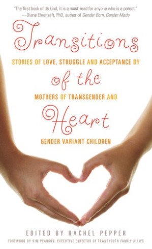 Transitions of the Heart: Stories of Love, Struggle and Acceptance by Mothers of Transgender and Gender Variant Children - Rachel Pepper (ed.)