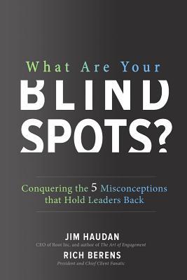 What Are Your Blind Spots? Conquering the 5 Misconceptions That Hold Leaders Back By Jim Haudan; Rich Berens