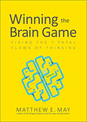 Winning the Brain Game: Fixing the 7 Fatal Flaws of Thinking By Matthew E. May