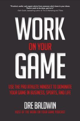 Work on Your Game: Use the Pro Athlete Mindset to Dominate Your Game in Business, Sports, and Life By Dre Baldwin
