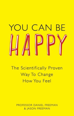 You can be happy the scientifically proven way to change how you feel - Freeman, Daniel;Freeman, Jason